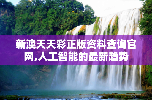 新澳天天彩正版资料查询官网,人工智能的最新趋势