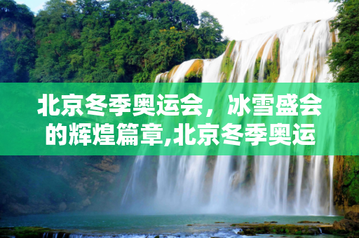 北京冬季奥运会，冰雪盛会的辉煌篇章,北京冬季奥运会