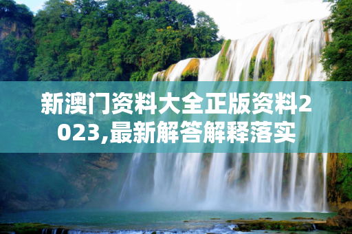 新澳门资料大全正版资料2023,最新解答解释落实