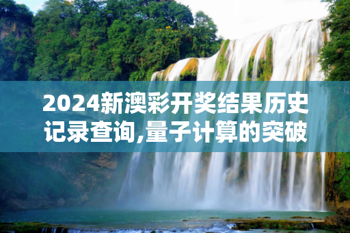 2024新澳彩开奖结果历史记录查询,量子计算的突破