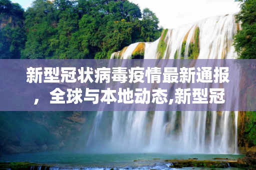 新型冠状病毒疫情最新通报，全球与本地动态,新型冠状病毒疫情通报