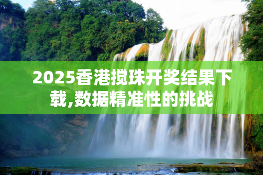 2025香港搅珠开奖结果下载,数据精准性的挑战