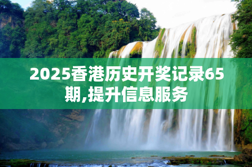 2025香港历史开奖记录65期,提升信息服务