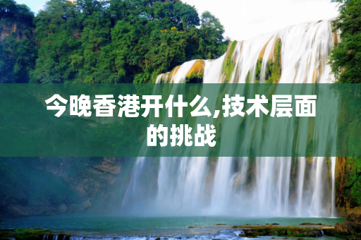 今晚香港开什么,技术层面的挑战