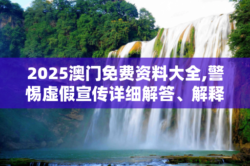 2025澳门免费资料大全,警惕虚假宣传详细解答、解释与落实