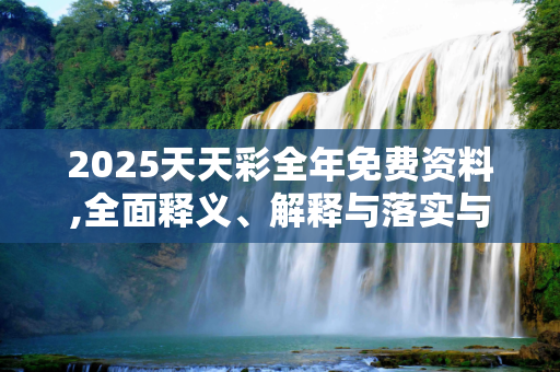 2025天天彩全年免费资料,全面释义、解释与落实与警惕虚假宣传