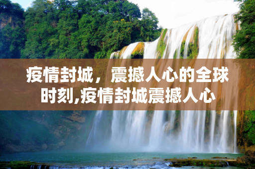 疫情封城，震撼人心的全球时刻,疫情封城震撼人心