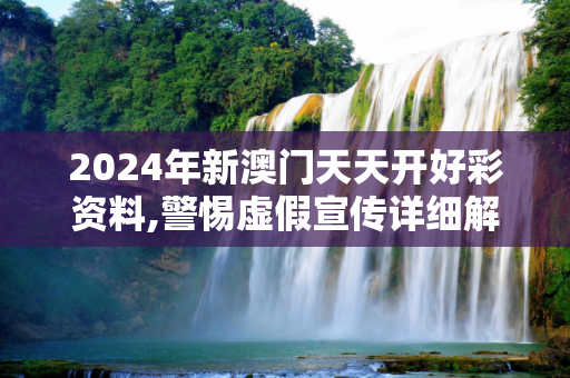 2024年新澳门天天开好彩资料,警惕虚假宣传详细解答、解释与落实