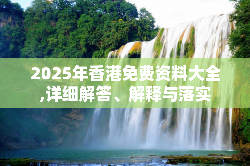2025年香港免费资料大全,详细解答、解释与落实