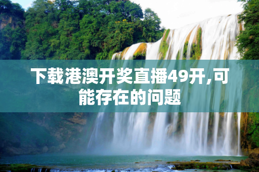 下载港澳开奖直播49开,可能存在的问题
