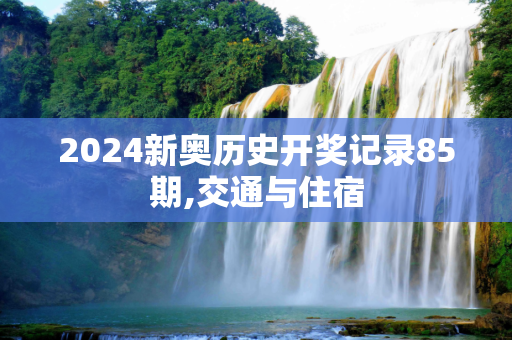 2024新奥历史开奖记录85期,交通与住宿