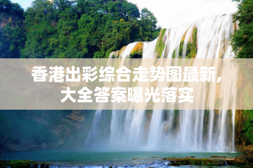 香港出彩综合走势图最新,大全答案曝光落实