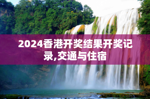 2024香港开奖结果开奖记录,交通与住宿