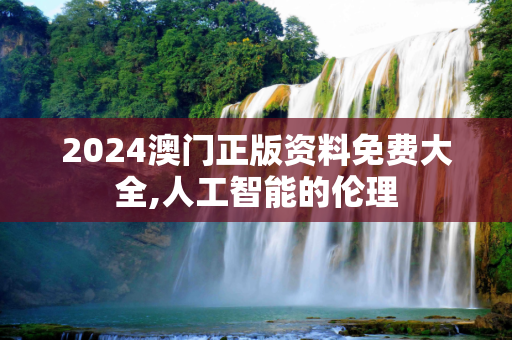 2024澳门正版资料免费大全,人工智能的伦理
