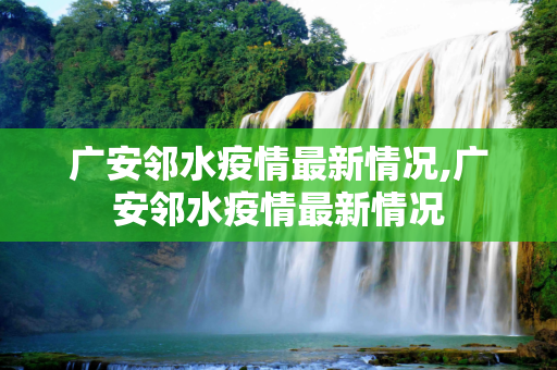 广安邻水疫情最新情况,广安邻水疫情最新情况