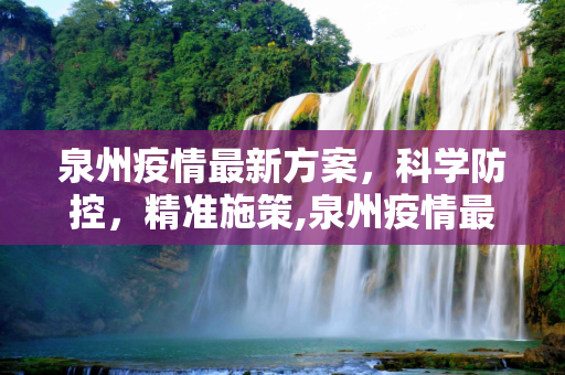 泉州疫情最新方案，科学防控，精准施策,泉州疫情最新方