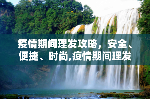 疫情期间理发攻略，安全、便捷、时尚,疫情期间理发攻略