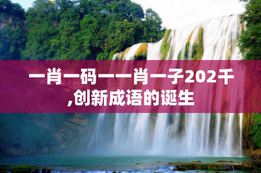 一肖一码一一肖一子202千,创新成语的诞生