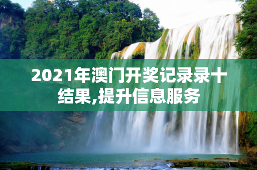 2021年澳门开奖记录录十结果,提升信息服务