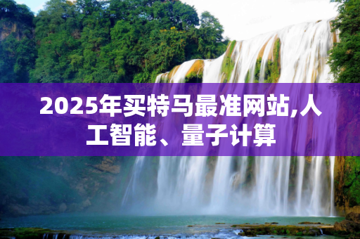 2025年买特马最准网站,人工智能、量子计算