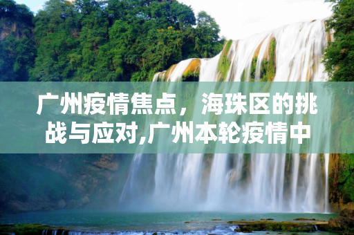 广州疫情焦点，海珠区的挑战与应对,广州本轮疫情中心仍在海珠区