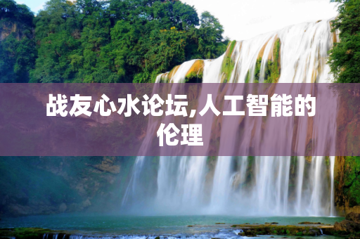 战友心水论坛,人工智能的伦理