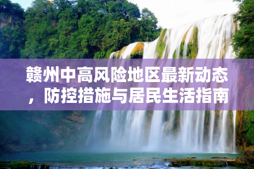 赣州中高风险地区最新动态，防控措施与居民生活指南,赣州中高风险地区最新