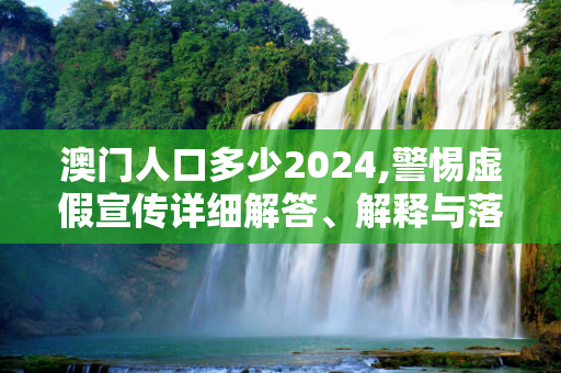 澳门人口多少2024,警惕虚假宣传详细解答、解释与落实
