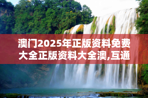 澳门2025年正版资料免费大全正版资料大全澳,互通版