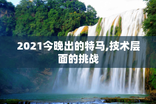 2021今晚出的特马,技术层面的挑战
