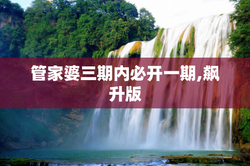 管家婆三期内必开一期,飙升版