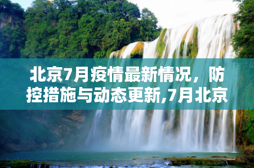 北京7月疫情最新情况，防控措施与动态更新,7月北京疫情最新情况