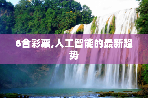 6合彩票,人工智能的最新趋势