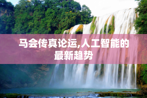 马会传真论运,人工智能的最新趋势