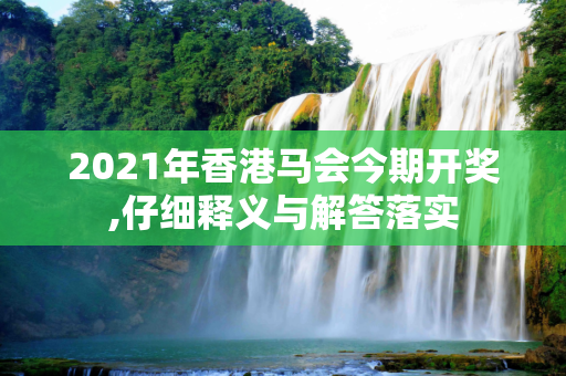 2021年香港马会今期开奖,仔细释义与解答落实