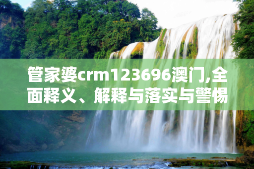 管家婆crm123696澳门,全面释义、解释与落实与警惕虚假宣传
