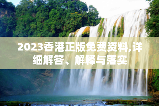 2023香港正版免费资料,详细解答、解释与落实