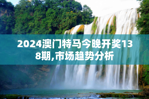 2024澳门特马今晚开奖138期,市场趋势分析