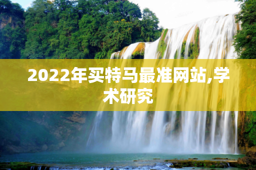 2022年买特马最准网站,学术研究