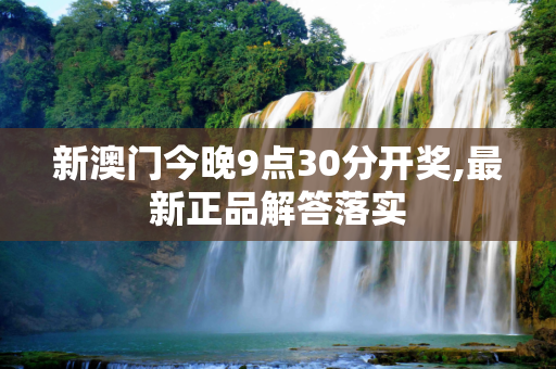 新澳门今晚9点30分开奖,最新正品解答落实