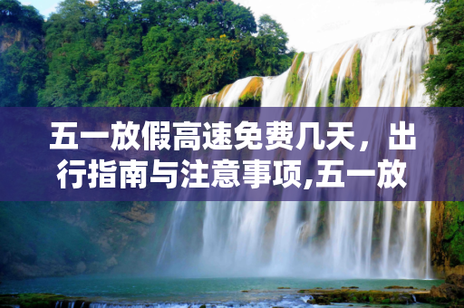 五一放假高速免费几天，出行指南与注意事项,五一放假高速免费几天