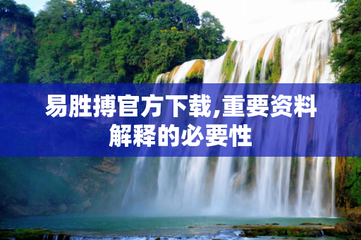 易胜搏官方下载,重要资料解释的必要性