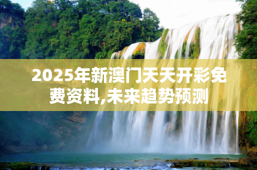 2025年新澳门天天开彩免费资料,未来趋势预测
