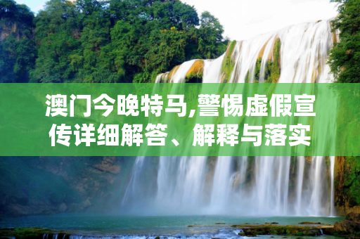 澳门今晚特马,警惕虚假宣传详细解答、解释与落实