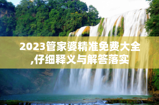2023管家婆精准免费大全,仔细释义与解答落实