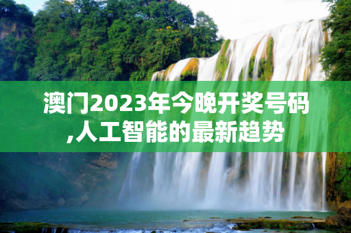 澳门2023年今晚开奖号码,人工智能的最新趋势