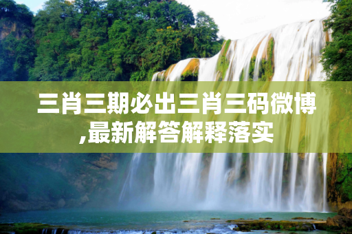三肖三期必出三肖三码微博,最新解答解释落实