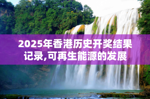 2025年香港历史开奖结果记录,可再生能源的发展