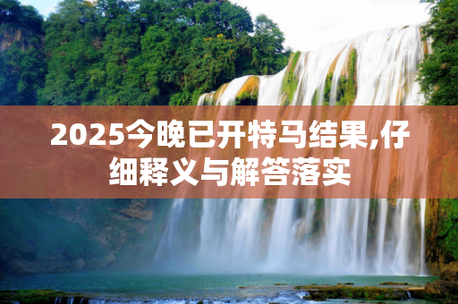 2025今晚已开特马结果,仔细释义与解答落实
