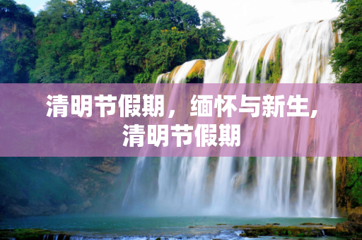 清明节假期，缅怀与新生,清明节假期